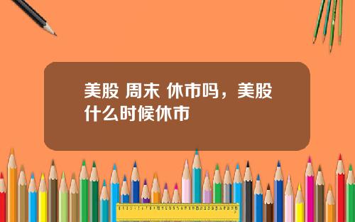 美股 周末 休市吗,美股什么时候休市