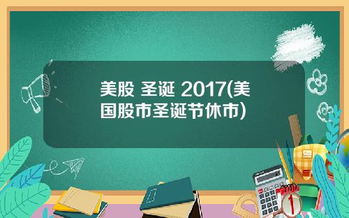 美股 圣诞 2017(美国股市圣诞节休市)