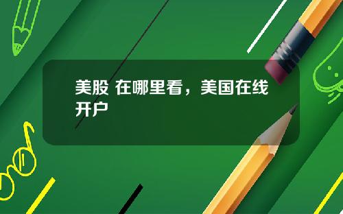 美股 在哪里看,美国在线开户