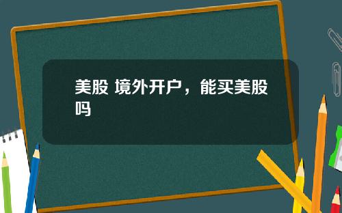 美股 境外开户,能买美股吗