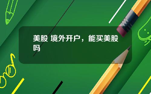 美股 境外开户,能买美股吗