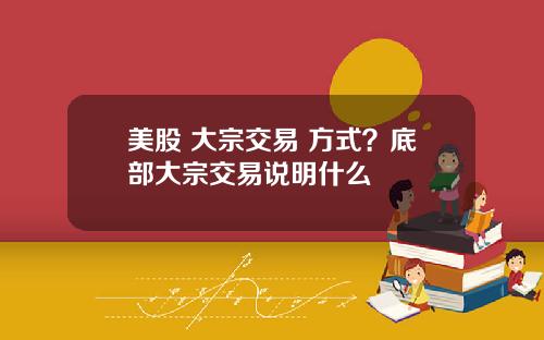 美股 大宗交易 方式?底部大宗交易说明什么