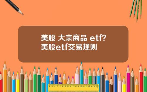 美股 大宗商品 etf？美股etf交易规则