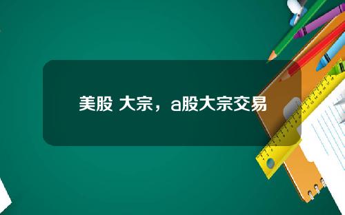 美股 大宗,a股大宗交易