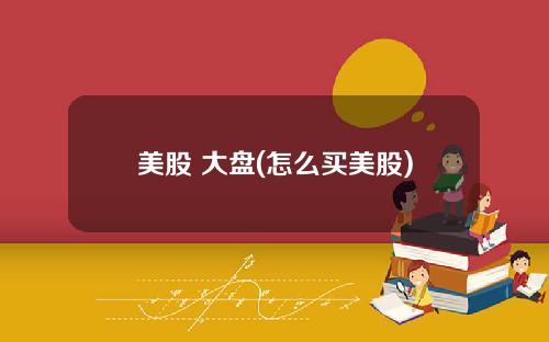 美股 大盘(怎么买美股)
