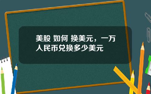 美股 如何 换美元,一万人民币兑换多少美元