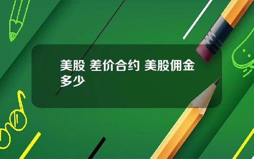 美股 差价合约 美股佣金多少