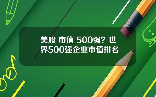 美股 市值 500强?世界500强企业市值排名