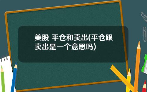 美股 平仓和卖出(平仓跟卖出是一个意思吗)