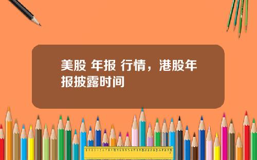 美股 年报 行情,港股年报披露时间
