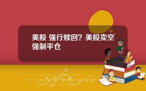 美股 强行赎回?美股卖空强制平仓