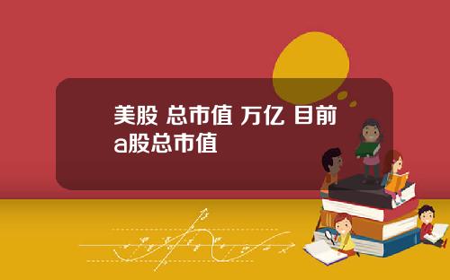 美股 总市值 万亿 目前a股总市值