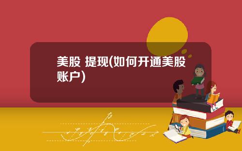 美股 提现(如何开通美股账户)
