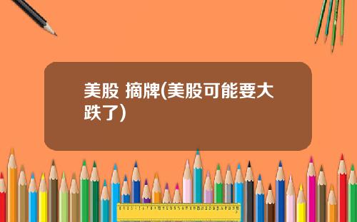 美股 摘牌(美股可能要大跌了)