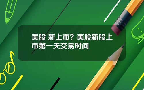 美股 新上市?美股新股上市第一天交易时间