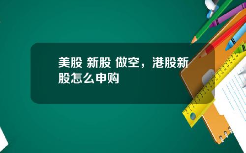 美股 新股 做空，港股新股怎么申购