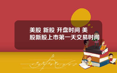 美股 新股 开盘时间 美股新股上市第一天交易时间