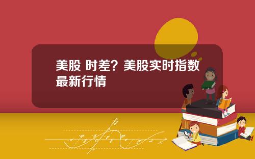 美股 时差?美股实时指数最新行情