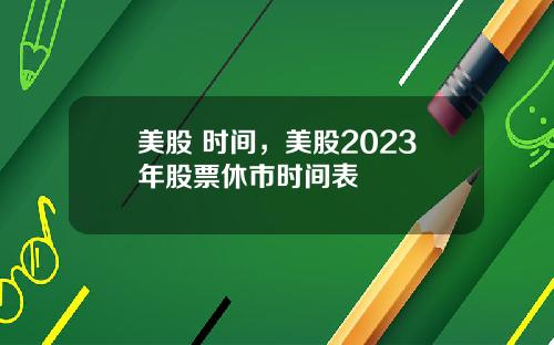 美股 时间,美股2023年股票休市时间表
