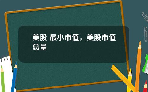 美股 最小市值,美股市值总量