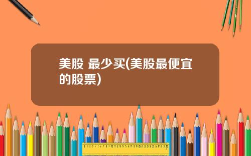 美股 最少买(美股最便宜的股票)