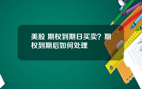美股 期权到期日买卖?期权到期后如何处理