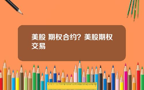 美股 期权合约?美股期权交易