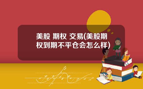 美股 期权 交易(美股期权到期不平仓会怎么样)