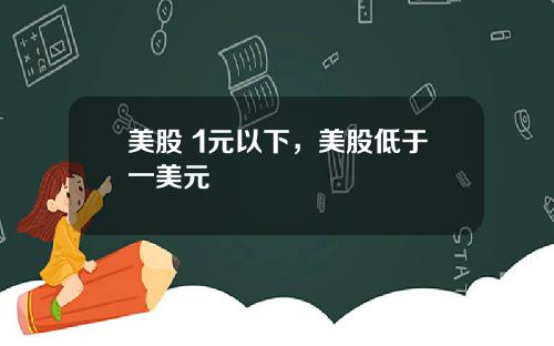美股 1元以下,美股低于一美元
