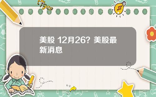 美股 12月26?美股最新消息