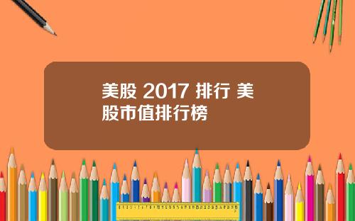 美股 2017 排行 美股市值排行榜