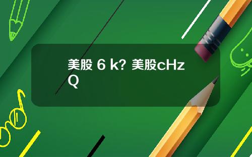 美股 6 k?美股cHzQ