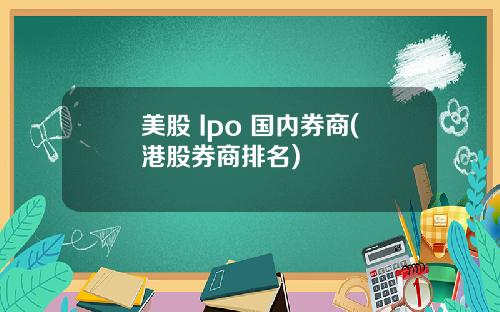美股 Ipo 国内券商(港股券商排名)
