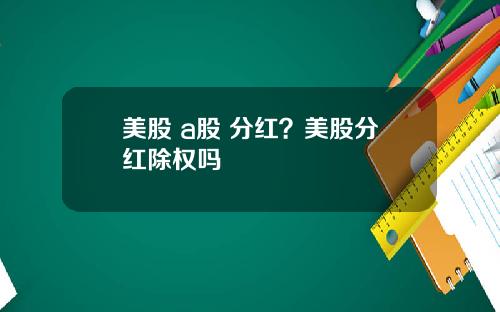 美股 a股 分红?美股分红除权吗