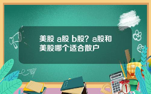 美股 a股 b股?a股和美股哪个适合散户