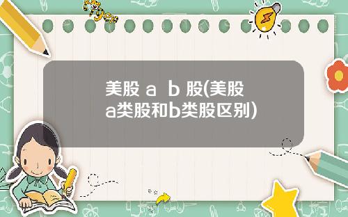 美股 a b 股(美股a类股和b类股区别)