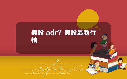 美股 adr?美股最新行情