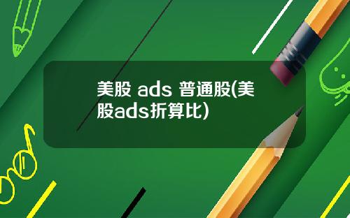 美股 ads 普通股(美股ads折算比)