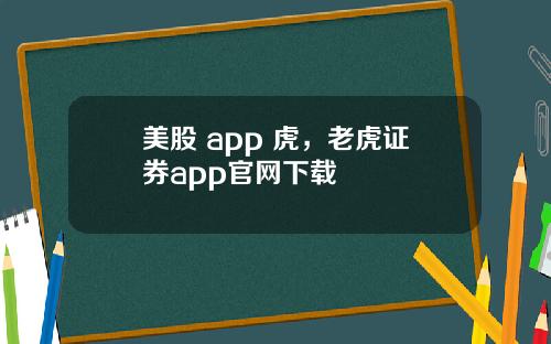 美股 app 虎,老虎证券app官网下载