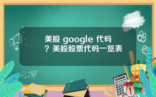美股 google 代码?美股股票代码一览表