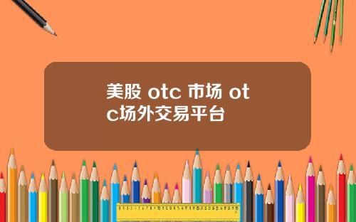 美股 otc 市场 otc场外交易平台