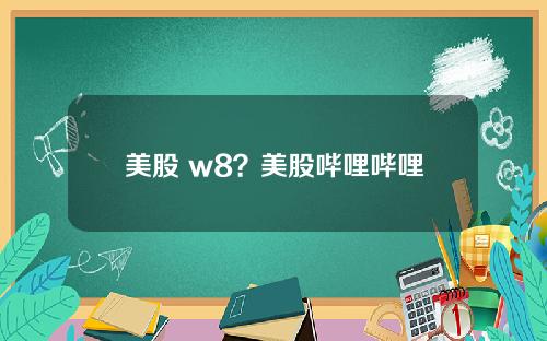美股 w8?美股哔哩哔哩
