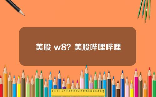 美股 w8?美股哔哩哔哩