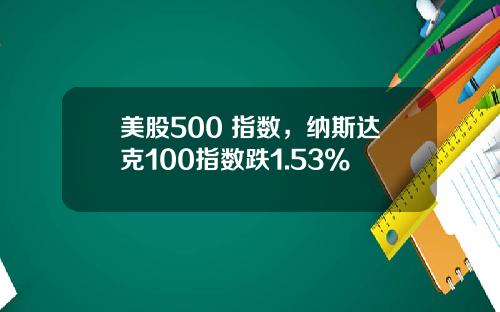 美股500 指数,纳斯达克100指数跌1.53%