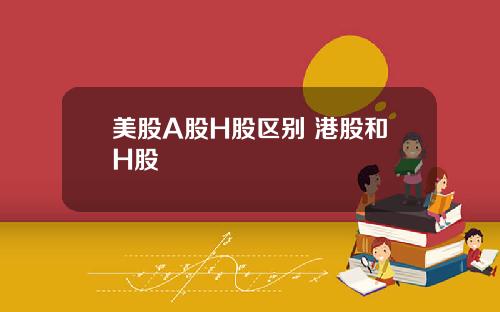 美股A股H股区别 港股和H股
