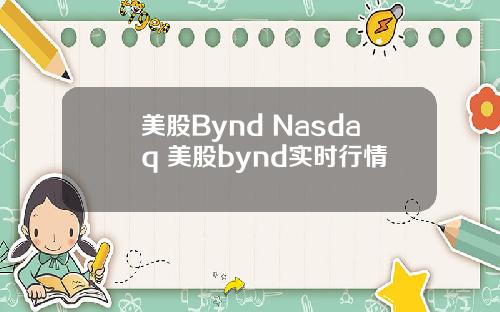 美股Bynd Nasdaq 美股bynd实时行情