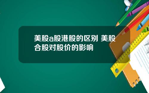 美股a股港股的区别 美股合股对股价的影响