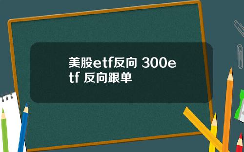 美股etf反向 300etf 反向跟单