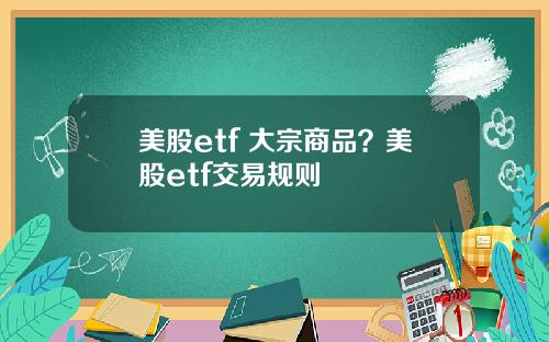 美股etf 大宗商品?美股etf交易规则
