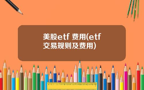 美股etf 费用(etf交易规则及费用)
